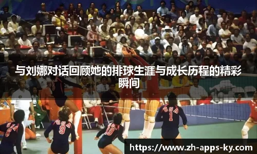 与刘娜对话回顾她的排球生涯与成长历程的精彩瞬间