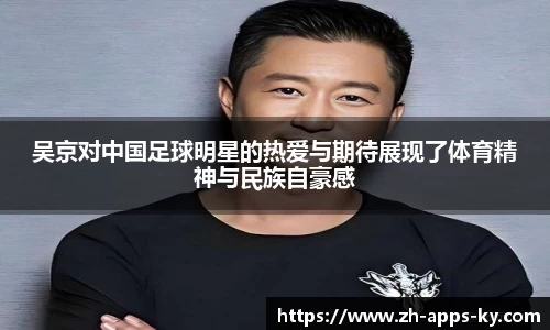 吴京对中国足球明星的热爱与期待展现了体育精神与民族自豪感